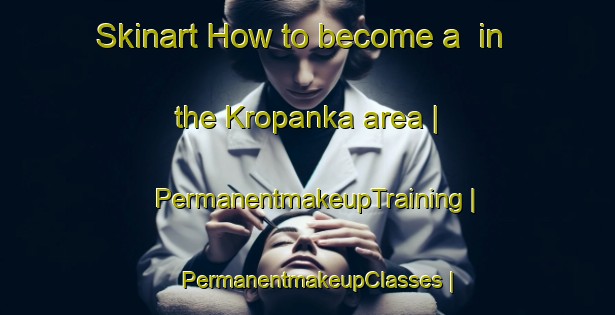 Skinart How to become a  in the Kropanka area | PermanentmakeupTraining | PermanentmakeupClasses | SkinartTraining-Russian Federation